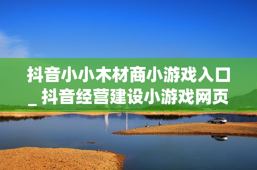 抖音小小木材商小游戏入口_ 抖音经营建设小游戏网页版体验