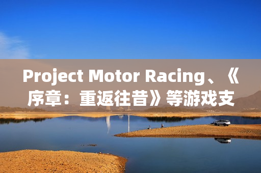 Project Motor Racing、《序章:重返往昔》等游戏支持DLSS 4 Project Motor Racing、《序章:重返往昔》等游戏支持DLSS 4