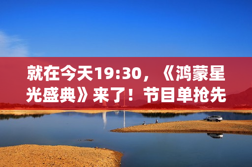 就在今天19:30，《鸿蒙星光盛典》来了！节目单抢先看→(就在今天!长春知名商场刚刚宣布!)