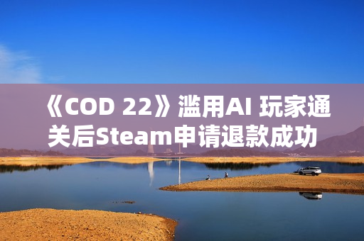 《COD 22》滥用AI 玩家通关后Steam申请退款成功