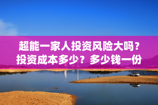 超能一家人投资风险大吗？投资成本多少？多少钱一份？(超能一家人电影投资方)