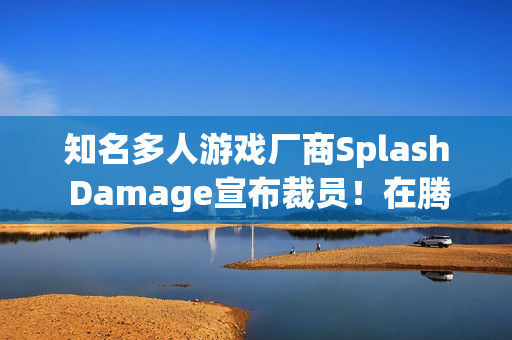 知名多人游戏厂商Splash Damage宣布裁员！在腾讯旗下5年一款游戏都没出