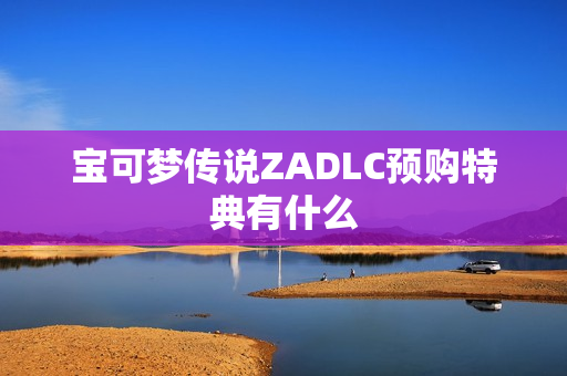 宝可梦传说ZADLC预购特典有什么 宝可梦传说ZADLC预购特典有什么