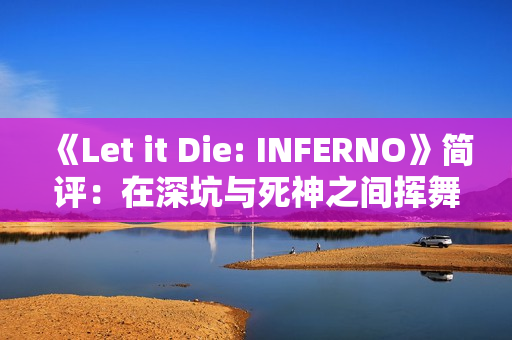 《Let it Die: INFERNO》简评：在深坑与死神之间挥舞着创意十足的武器