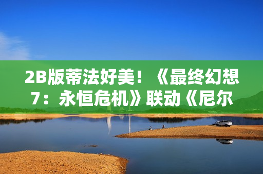 2B版蒂法好美！《最终幻想7：永恒危机》联动《尼尔：机械纪元》