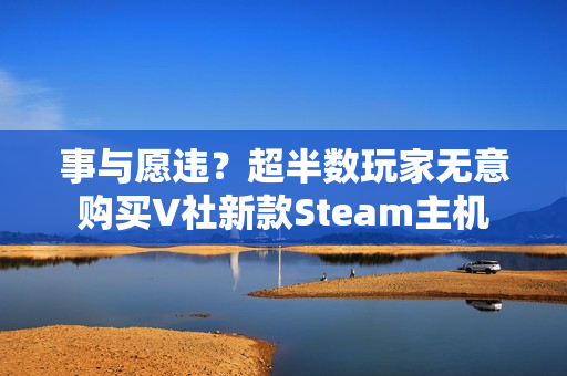 事与愿违？超半数玩家无意购买V社新款Steam主机