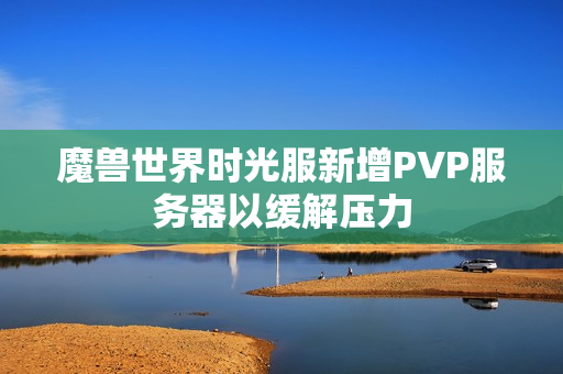 魔兽世界时光服新增PVP服务器以缓解压力