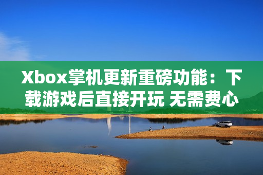 Xbox掌机更新重磅功能:下载游戏后直接开玩 无需费心调画质 Xbox掌机更新重磅功能:下载游戏后直接开玩 无需费心调画质