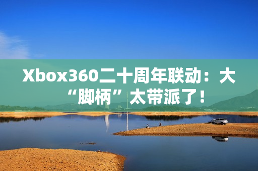 Xbox360二十周年联动：大“脚柄”太带派了！