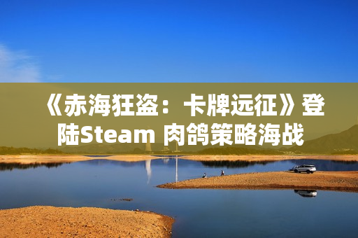《赤海狂盗：卡牌远征》登陆Steam 肉鸽策略海战
