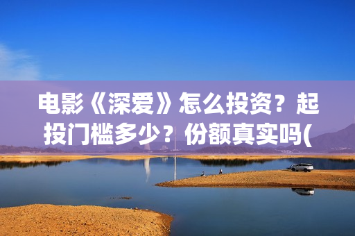 电影《深爱》怎么投资？起投门槛多少？份额真实吗(电影《深爱》怎么看不了)