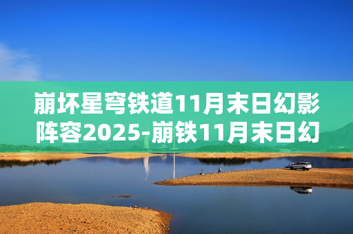 崩坏星穹铁道11月末日幻影阵容2025-崩铁11月末日幻影阵容怎么搭配