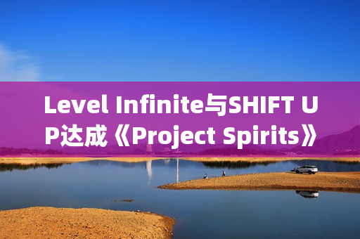 Level Infinite与SHIFT UP达成《Project Spirits》全球发行协议