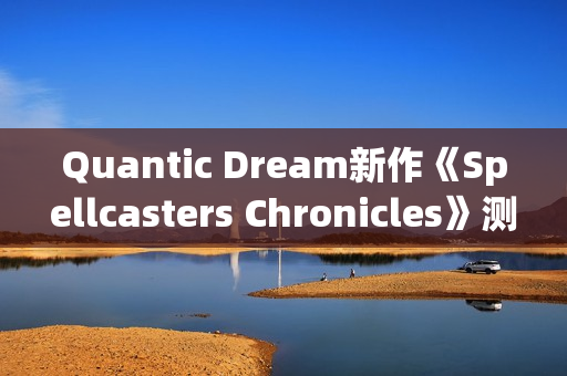 Quantic Dream新作《Spellcasters Chronicles》测试将开！第三人称3v3MOBA