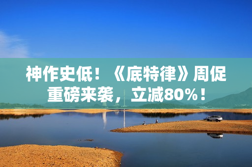 神作史低！《底特律》周促重磅来袭，立减80%！