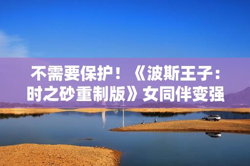 不需要保护！《波斯王子：时之砂重制版》女同伴变强了