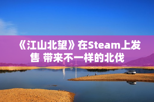 《江山北望》在Steam上发售 带来不一样的北伐