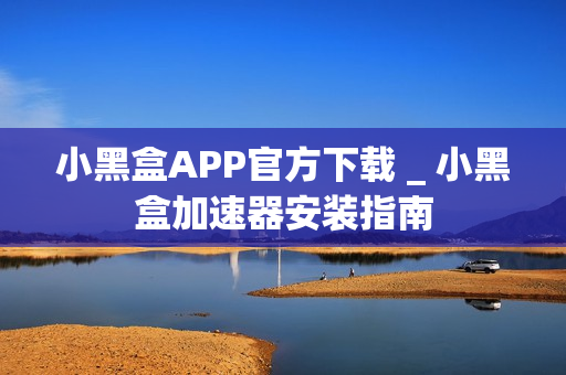 小黑盒APP官方下载 _ 小黑盒加速器安装指南