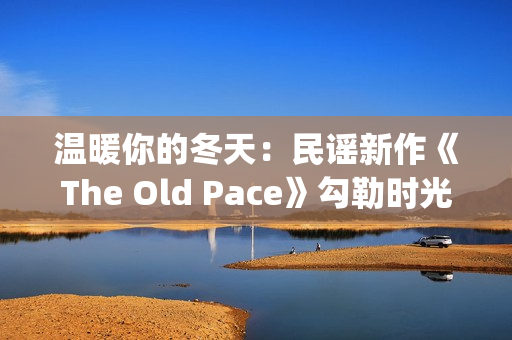 温暖你的冬天：民谣新作《The Old Pace》勾勒时光画卷(温暖你的冬天歌词)