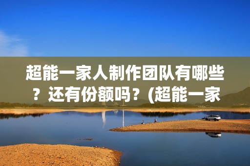 超能一家人制作团队有哪些？还有份额吗？(超能一家人官宣)