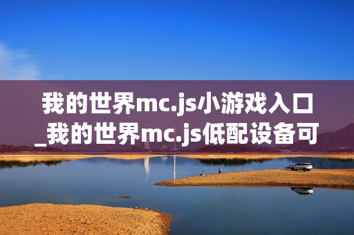 我的世界mc.js小游戏入口_我的世界mc.js低配设备可玩版本