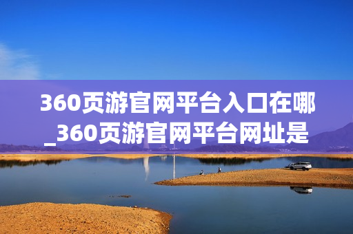 360页游官网平台入口在哪_360页游官网平台网址是什么 360页游官网平台入口在哪_360页游官网平台网址是什么