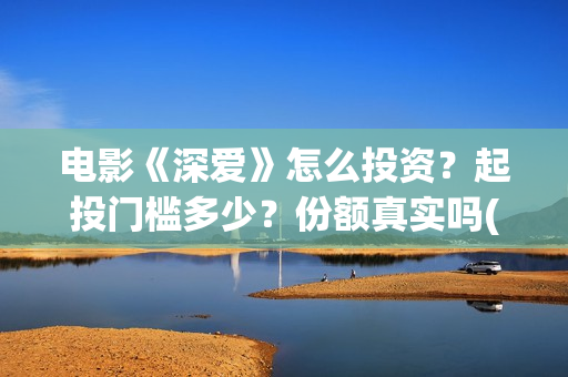 电影《深爱》怎么投资？起投门槛多少？份额真实吗(电影《深爱》怎么拍摄的)