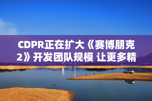 CDPR正在扩大《赛博朋克2》开发团队规模 让更多精英加入