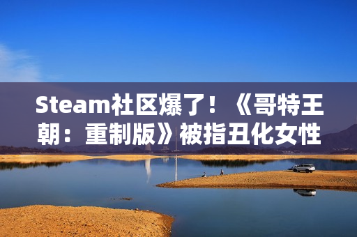 Steam社区爆了！《哥特王朝：重制版》被指丑化女性