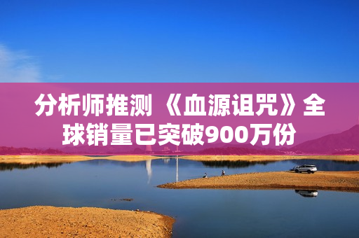 分析师推测 《血源诅咒》全球销量已突破900万份