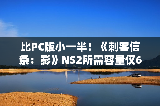 比PC版小一半！《刺客信条：影》NS2所需容量仅62.8G！