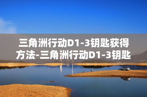 三角洲行动D1-3钥匙获得方法-三角洲行动D1-3钥匙怎么获得 三角洲行动D1-3钥匙获得方法-三角洲行动D1-3钥匙怎么获得