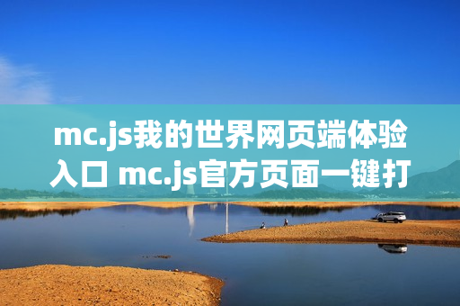 mc.js我的世界网页端体验入口 mc.js官方页面一键打开 mc.js我的世界网页端体验入口 mc.js官方页面一键打开