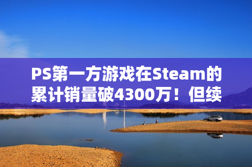 PS第一方游戏在Steam的累计销量破4300万！但续作销量普遍不如前作