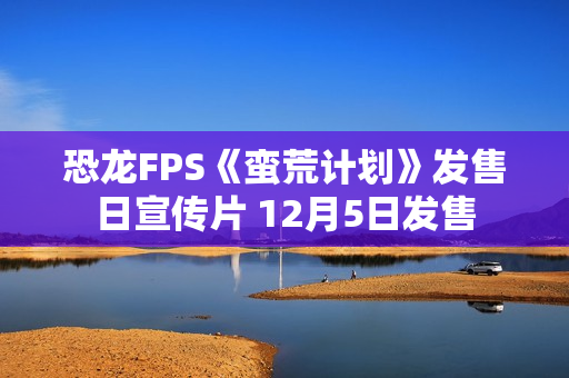 恐龙FPS《蛮荒计划》发售日宣传片 12月5日发售