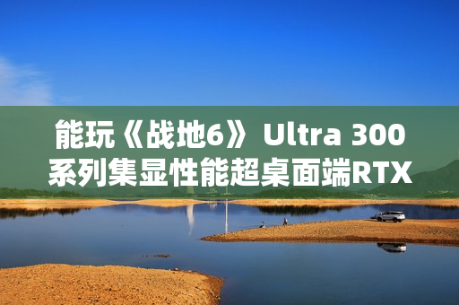 能玩《战地6》 Ultra 300系列集显性能超桌面端RTX 3050