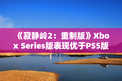 《寂静岭2：重制版》Xbox Series版表现优于PS5版