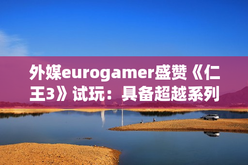 外媒eurogamer盛赞《仁王3》试玩：具备超越系列巅峰的潜质！