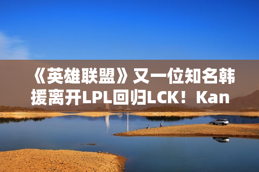 《英雄联盟》又一位知名韩援离开LPL回归LCK!Kanavi官宣加入HLE 《英雄联盟》又一位知名韩援离开LPL回归LCK!Kanavi官宣加入HLE