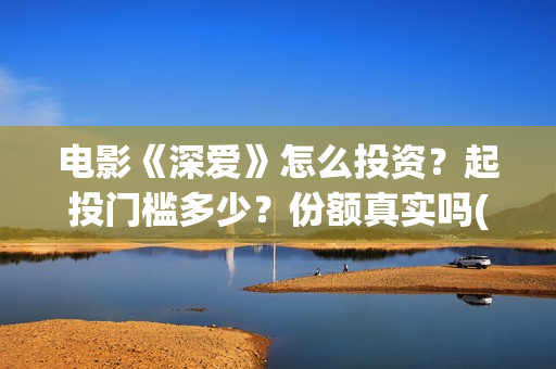 电影《深爱》怎么投资？起投门槛多少？份额真实吗(深爱电影怎么撤档了)