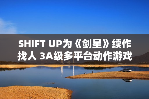 SHIFT UP为《剑星》续作找人 3A级多平台动作游戏