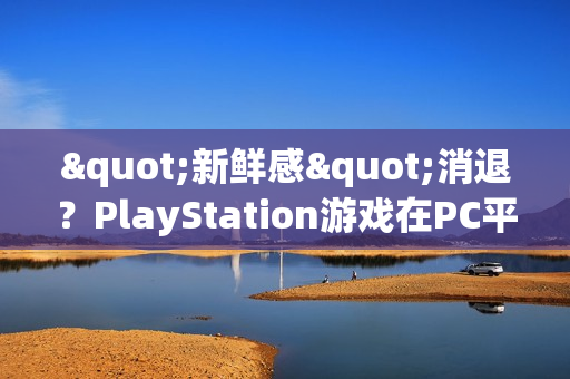 "新鲜感"消退？PlayStation游戏在PC平台的销量显著下滑