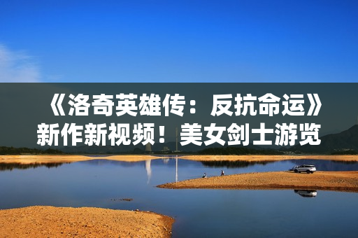 《洛奇英雄传：反抗命运》新作新视频！美女剑士游览壮丽城区