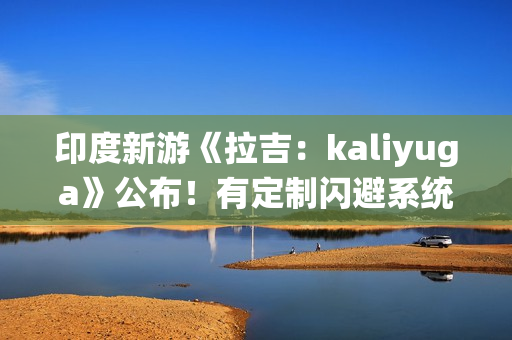 印度新游《拉吉：kaliyuga》公布！有定制闪避系统