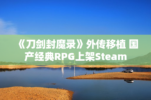 《刀剑封魔录》外传移植 国产经典RPG上架Steam