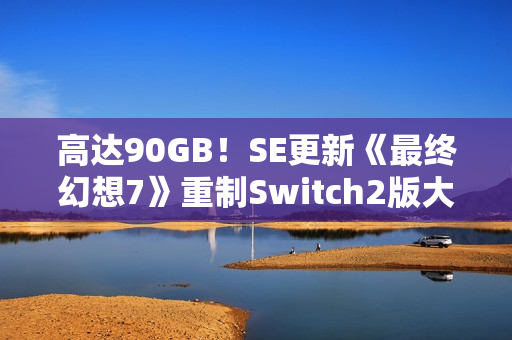 高达90GB！SE更新《最终幻想7》重制Switch2版大小
