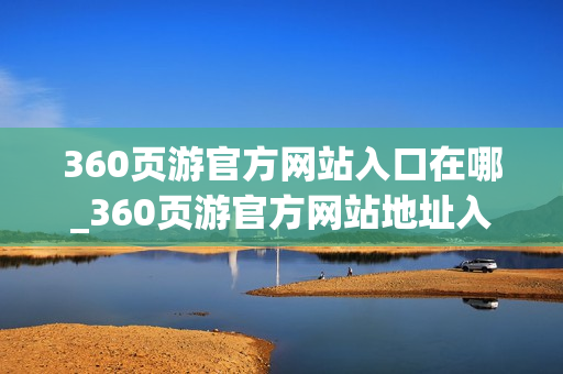 360页游官方网站入口在哪_360页游官方网站地址入口