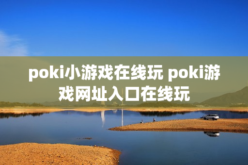 poki小游戏在线玩 poki游戏网址入口在线玩 poki小游戏在线玩 poki游戏网址入口在线玩
