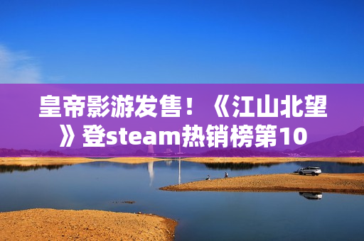 皇帝影游发售！《江山北望》登steam热销榜第10