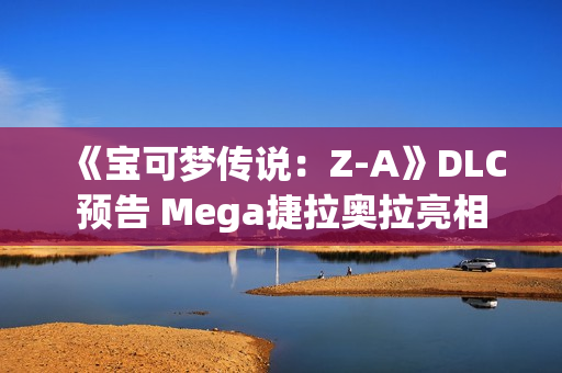 《宝可梦传说：Z-A》DLC预告 Mega捷拉奥拉亮相